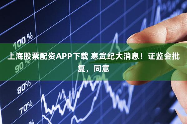 上海股票配资APP下载 寒武纪大消息！证监会批复，同意