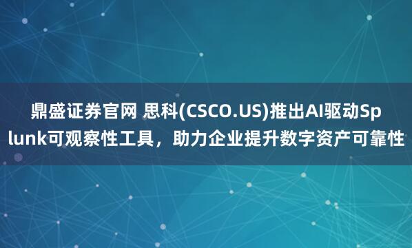 鼎盛证券官网 思科(CSCO.US)推出AI驱动Splunk可观察性工具，助力企业提升数字资产可靠性