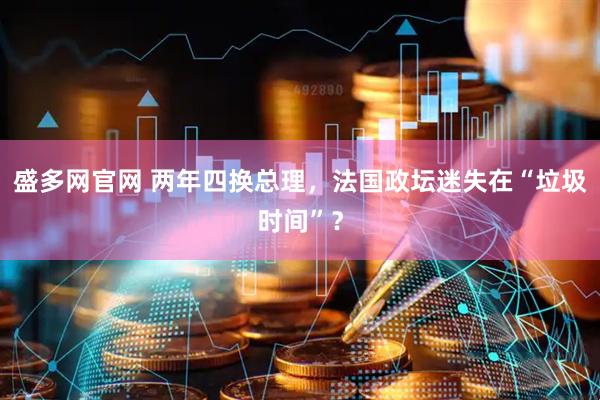 盛多网官网 两年四换总理，法国政坛迷失在“垃圾时间”？