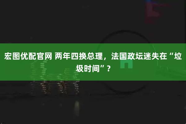 宏图优配官网 两年四换总理，法国政坛迷失在“垃圾时间”？