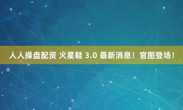 人人操盘配资 火星鞋 3.0 最新消息！官图登场！
