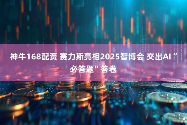 神牛168配资 赛力斯亮相2025智博会 交出AI“必答题”答卷