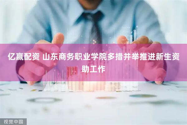 亿赢配资 山东商务职业学院多措并举推进新生资助工作