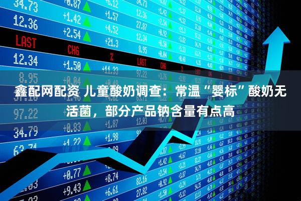 鑫配网配资 儿童酸奶调查：常温“婴标”酸奶无活菌，部分产品钠含量有点高