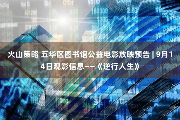 火山策略 五华区图书馆公益电影放映预告 | 9月14日观影信息——《逆行人生》