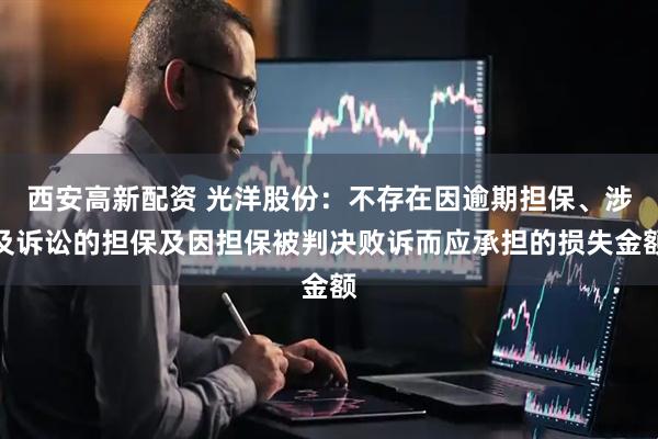 西安高新配资 光洋股份：不存在因逾期担保、涉及诉讼的担保及因担保被判决败诉而应承担的损失金额