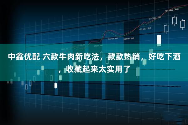 中鑫优配 六款牛肉新吃法，款款热销，好吃下酒，收藏起来太实用了