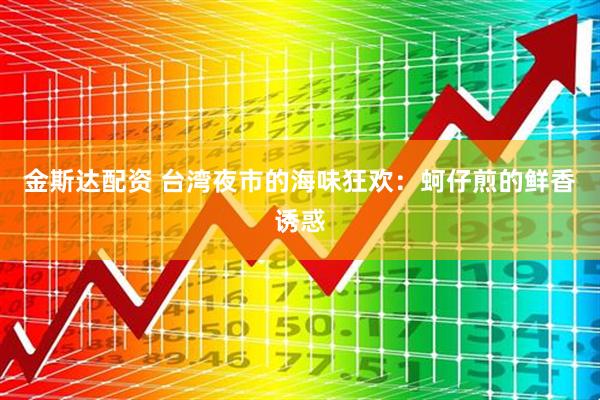 金斯达配资 台湾夜市的海味狂欢：蚵仔煎的鲜香诱惑
