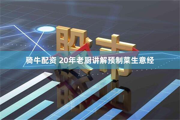 骑牛配资 20年老厨讲解预制菜生意经