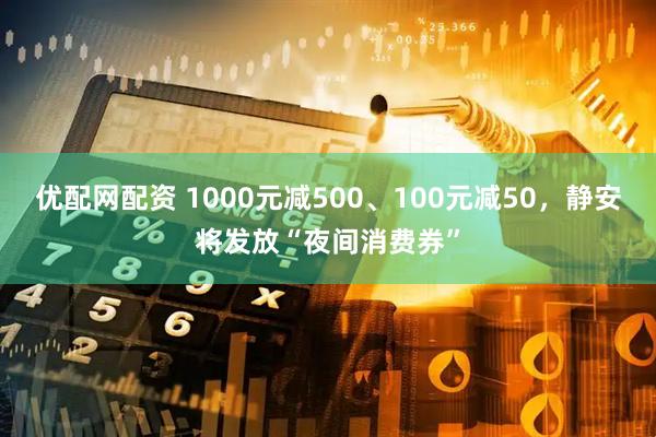 优配网配资 1000元减500、100元减50，静安将发放“夜间消费券”