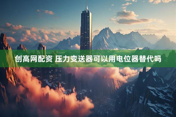 创高网配资 压力变送器可以用电位器替代吗