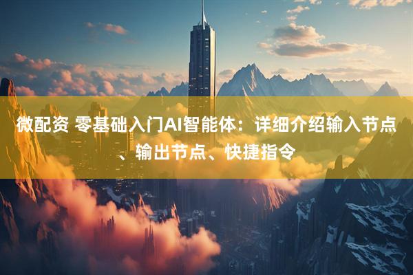 微配资 零基础入门AI智能体：详细介绍输入节点、输出节点、快捷指令