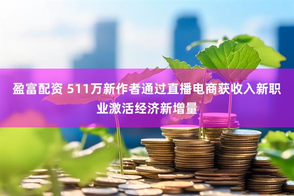 盈富配资 511万新作者通过直播电商获收入新职业激活经济新增量
