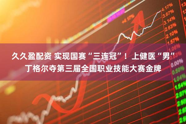 久久盈配资 实现国赛“三连冠”！上健医“男”丁格尔夺第三届全国职业技能大赛金牌