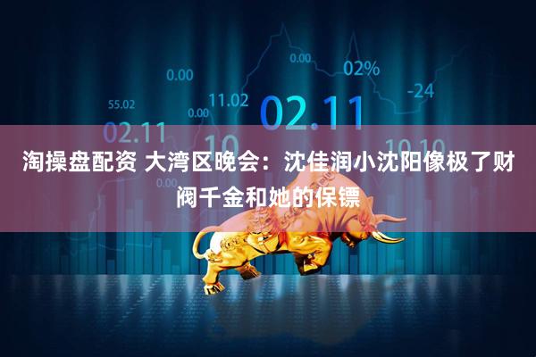 淘操盘配资 大湾区晚会：沈佳润小沈阳像极了财阀千金和她的保镖