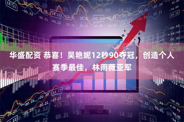 华盛配资 恭喜！吴艳妮12秒90夺冠，创造个人赛季最佳，林雨薇亚军