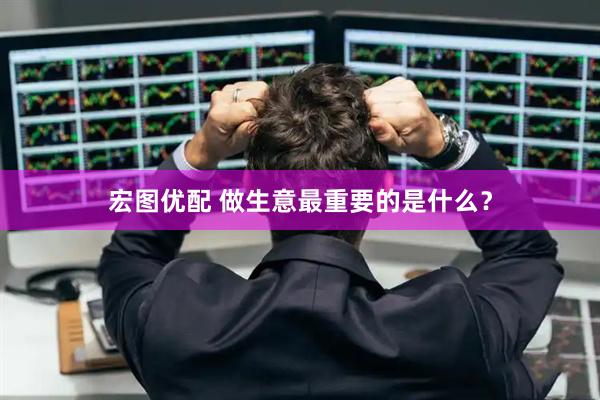 宏图优配 做生意最重要的是什么？