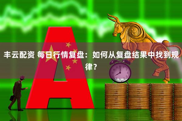 丰云配资 每日行情复盘：如何从复盘结果中找到规律？
