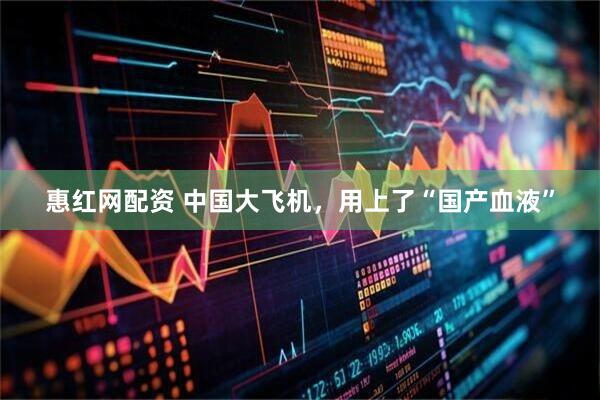 惠红网配资 中国大飞机，用上了“国产血液”
