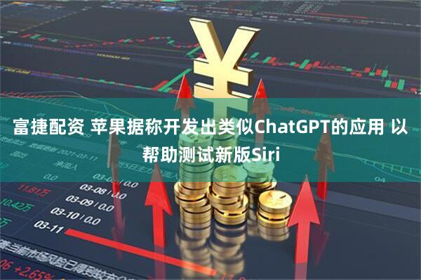 富捷配资 苹果据称开发出类似ChatGPT的应用 以帮助测试新版Siri