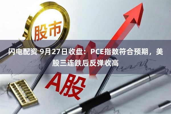 闪电配资 9月27日收盘：PCE指数符合预期，美股三连跌后反弹收高