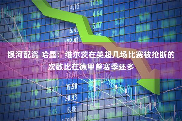 银河配资 哈曼：维尔茨在英超几场比赛被抢断的次数比在德甲整赛季还多