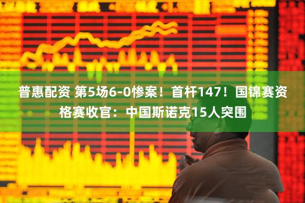 普惠配资 第5场6-0惨案！首杆147！国锦赛资格赛收官：中国斯诺克15人突围