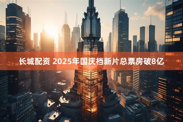 长城配资 2025年国庆档新片总票房破8亿