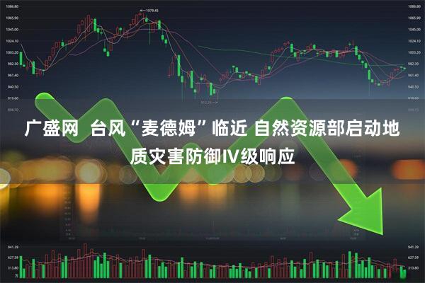 广盛网  台风“麦德姆”临近 自然资源部启动地质灾害防御Ⅳ级响应