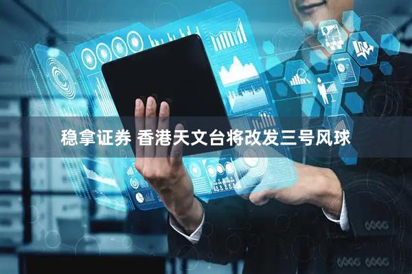 稳拿证券 香港天文台将改发三号风球
