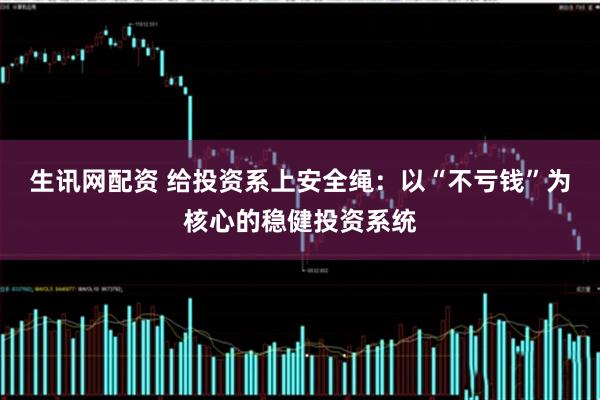生讯网配资 给投资系上安全绳：以“不亏钱”为核心的稳健投资系统