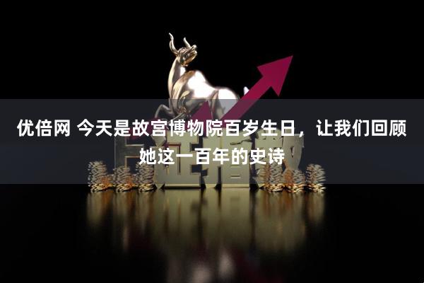 优倍网 今天是故宫博物院百岁生日，让我们回顾她这一百年的史诗