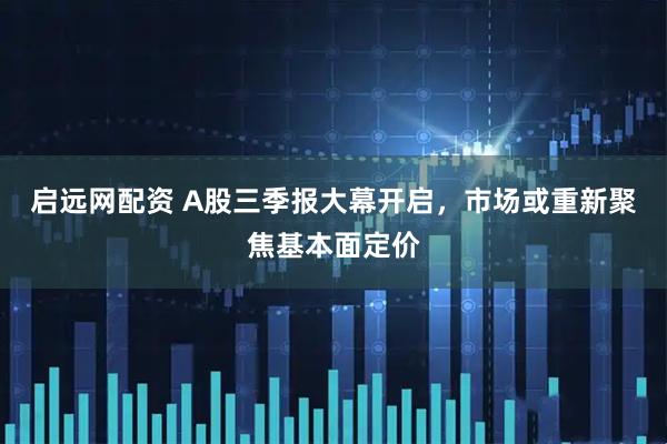 启远网配资 A股三季报大幕开启，市场或重新聚焦基本面定价