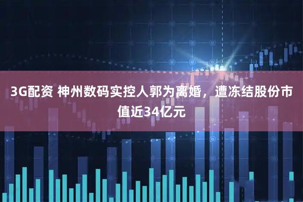3G配资 神州数码实控人郭为离婚，遭冻结股份市值近34亿元