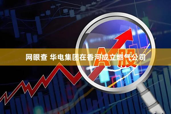 网眼查 华电集团在香河成立燃气公司