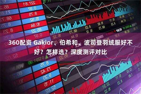 360配资 Gakior、伯希和、波司登羽绒服好不好？怎样选？深度测评对比