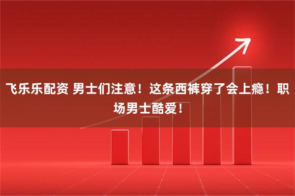 飞乐乐配资 男士们注意！这条西裤穿了会上瘾！职场男士酷爱！
