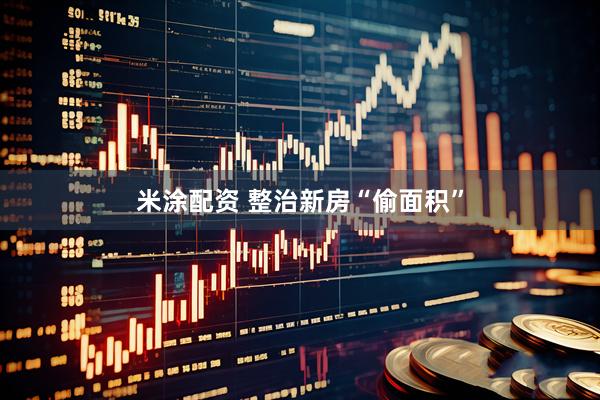 米涂配资 整治新房“偷面积”