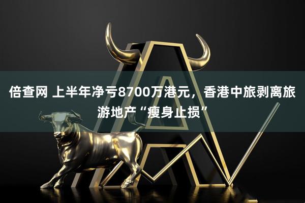倍查网 上半年净亏8700万港元，香港中旅剥离旅游地产“瘦身止损”
