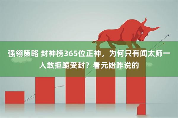 强翎策略 封神榜365位正神，为何只有闻太师一人敢拒跪受封？看元始咋说的