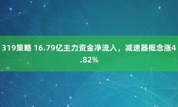 319策略 16.79亿主力资金净流入，减速器概念涨4.82%