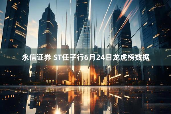 永信证券 ST任子行6月24日龙虎榜数据