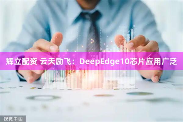 辉立配资 云天励飞：DeepEdge10芯片应用广泛