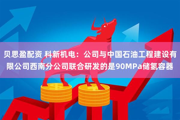 贝思盈配资 科新机电：公司与中国石油工程建设有限公司西南分公司联合研发的是90MPa储氢容器