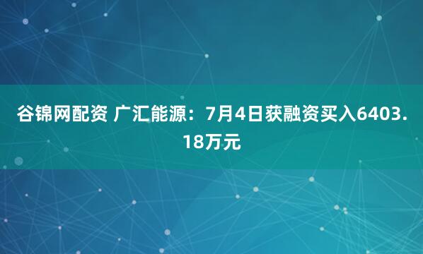 谷锦网配资 广汇能源：7月4日获融资买入6403.18万元