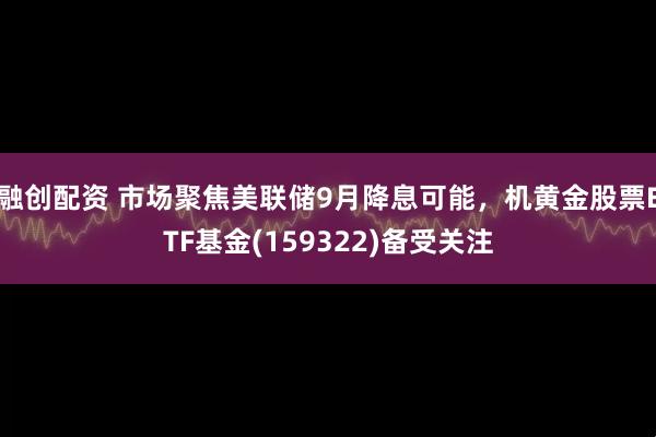 融创配资 市场聚焦美联储9月降息可能,机黄金股票ETF基金(159322)备受关注