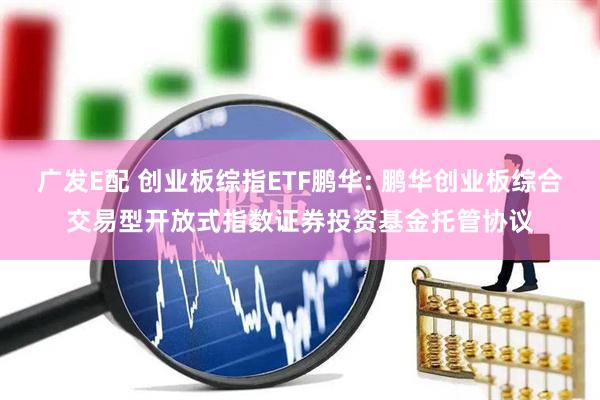 广发E配 创业板综指ETF鹏华: 鹏华创业板综合交易型开放式指数证券投资基金托管协议