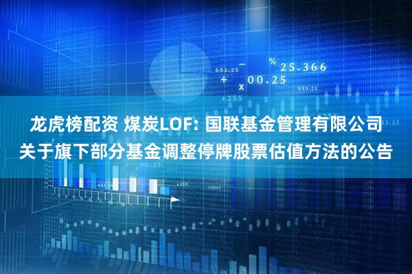 龙虎榜配资 煤炭LOF: 国联基金管理有限公司关于旗下部分基金调整停牌股票估值方法的公告