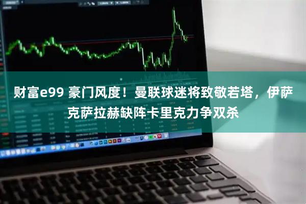 财富e99 豪门风度！曼联球迷将致敬若塔，伊萨克萨拉赫缺阵卡里克力争双杀