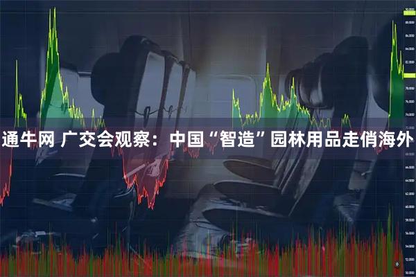 通牛网 广交会观察：中国“智造”园林用品走俏海外